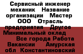 Сервисный инженер-механик › Название организации ­ Мастер, ООО › Отрасль предприятия ­ Другое › Минимальный оклад ­ 70 000 - Все города Работа » Вакансии   . Амурская обл.,Константиновский р-н